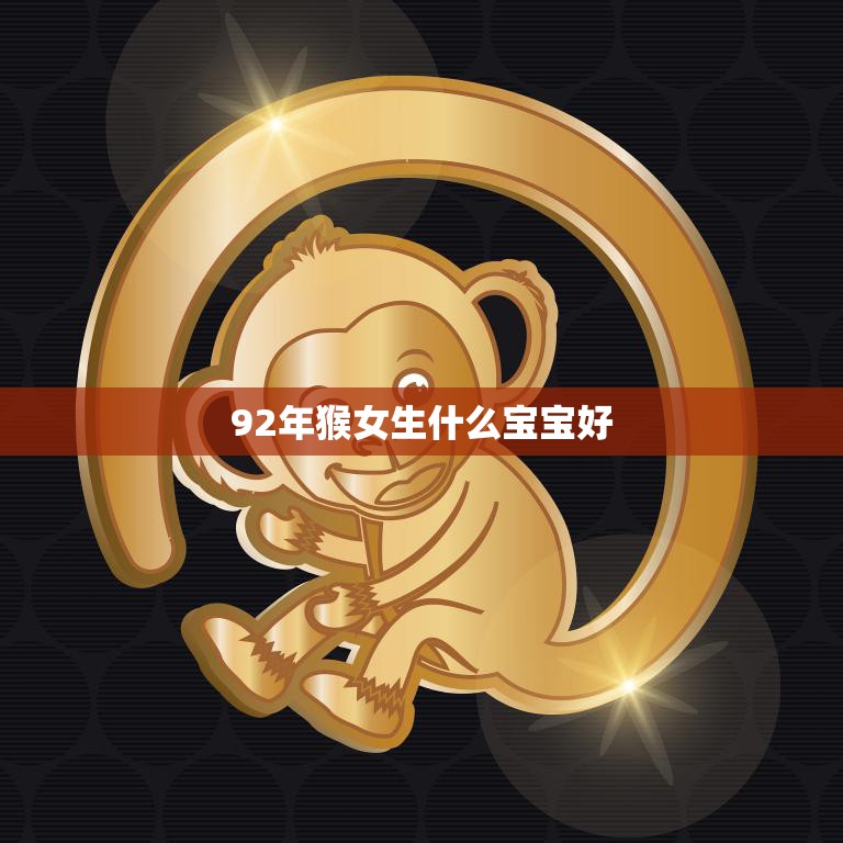 92年猴女生什么宝宝好(如何选择最适合的宝宝)