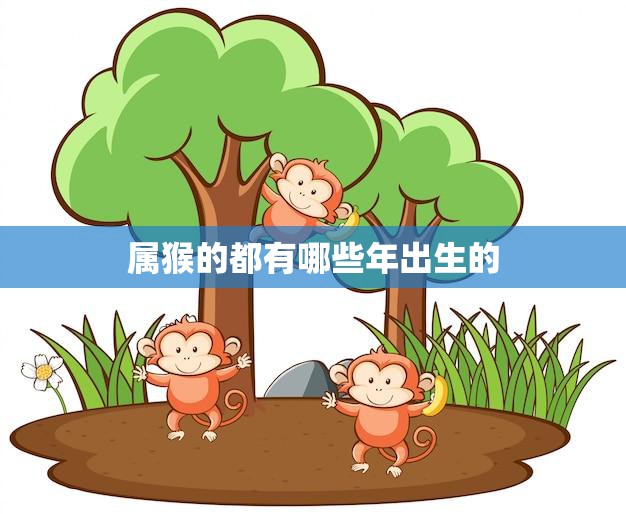 属猴的都有哪些年出生的(探究猴年生肖的年份一览)