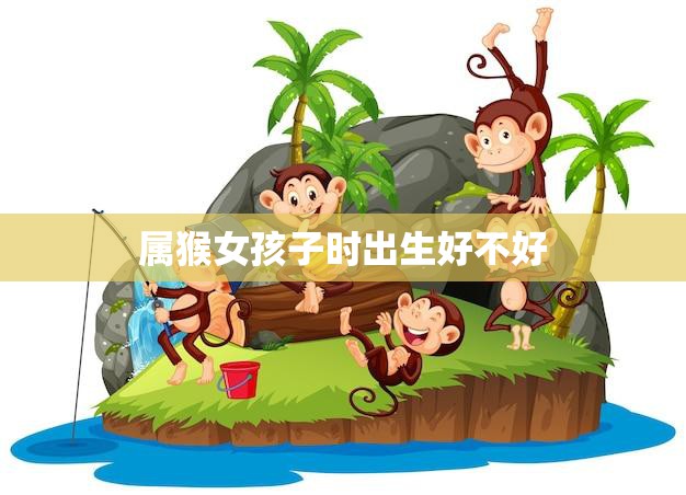 属猴女孩子时出生好不好(解析猴年女孩子的性格特点和运势)