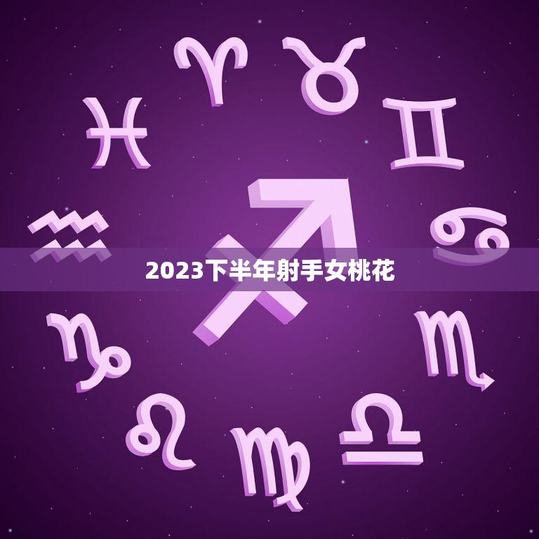 2023下半年射手女桃花(星座专家揭秘射手女的桃花运势)