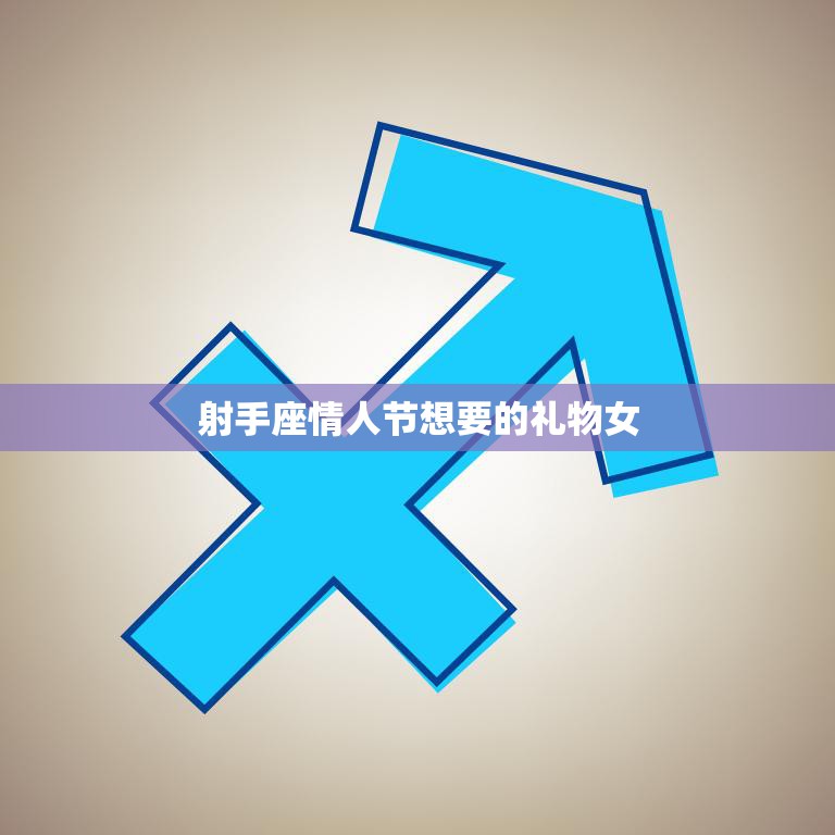 射手座情人节想要的礼物女(独具匠心的礼物让她感受到你的用心)