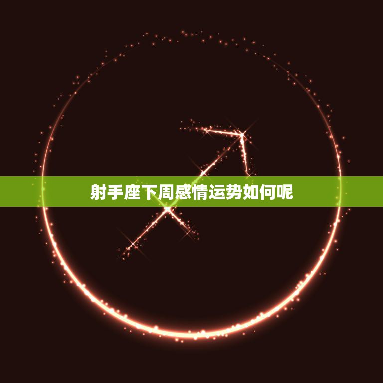 射手座下周感情运势如何呢(爱情路上顺风顺水)