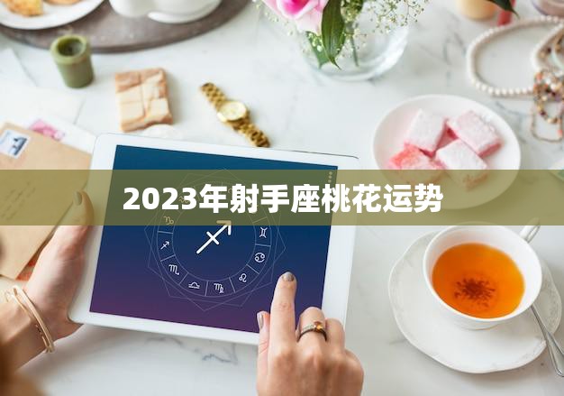 2023年射手座桃花运势(爱情甜蜜还是坎坷)