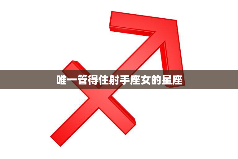 唯一管得住射手座女的星座(揭秘谁能驾驭这个自由灵)