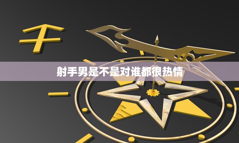射手男是不是对谁都很热情(真相揭秘)