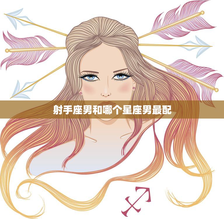 射手座男和哪个星座男最配(星座大揭秘最佳配对来了)