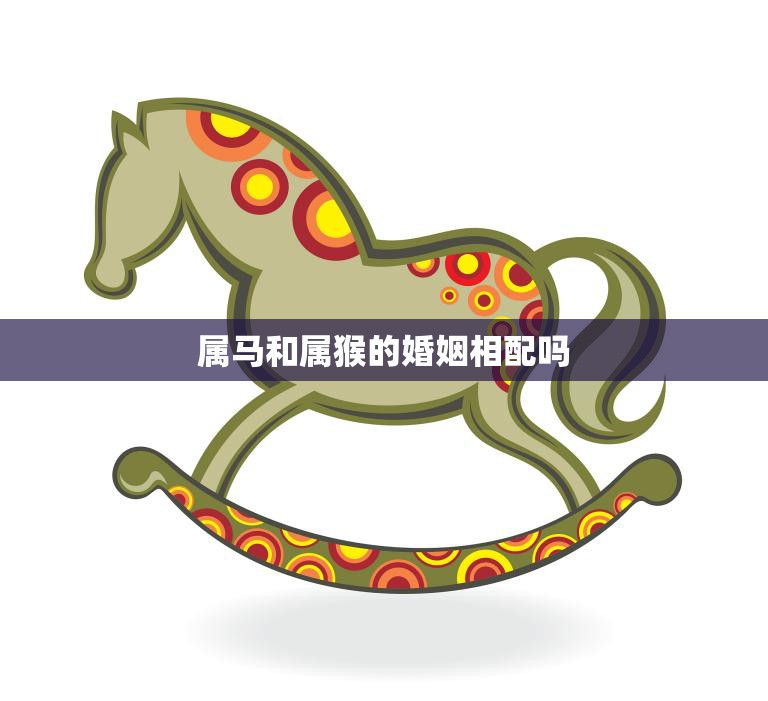 属马和属猴的婚姻相配吗(解析属马和属猴的婚姻关系)