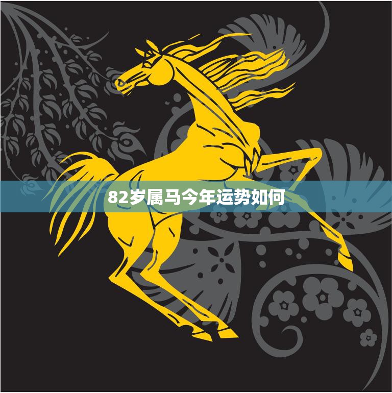 82岁属马今年运势如何(老马迎来喜事财运旺盛健康需注意)