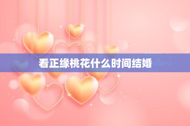 看正缘桃花什么时间结婚(如何选择最佳婚期)
