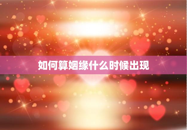 如何算姻缘什么时候出现(探寻姻缘的奥秘)