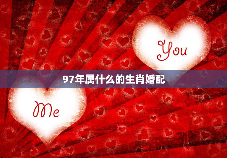 97年属什么的生肖婚配(如何选择最佳婚姻对象)