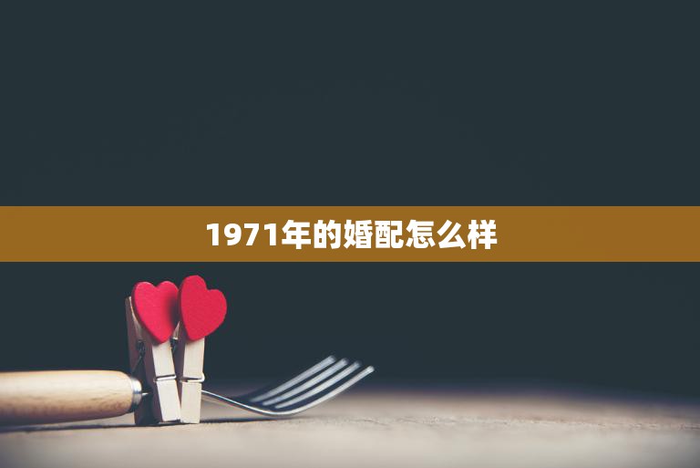 1971年的婚配怎么样(回顾当年的婚姻观与现在有何不同)