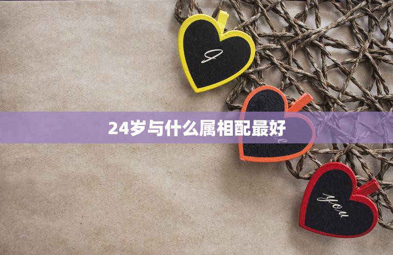 24岁与什么属相配最好(如何选择最佳属相配对)