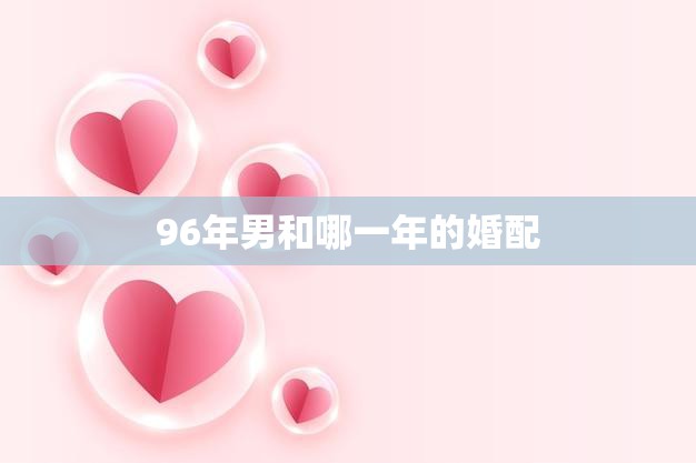 96年男和哪一年的婚配(如何选择最佳婚配年份)