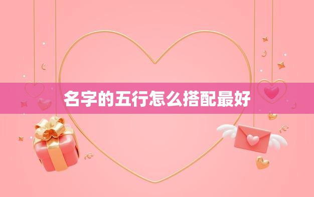 名字的五行怎么搭配最好(如何选择适合宝宝的五行名字)