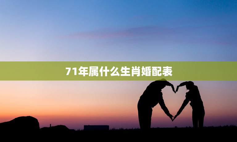 71年属什么生肖婚配表(如何选择最佳婚姻伴侣)