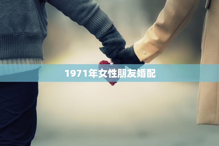 1971年女性朋友婚配(突破传统勇敢追求幸福)