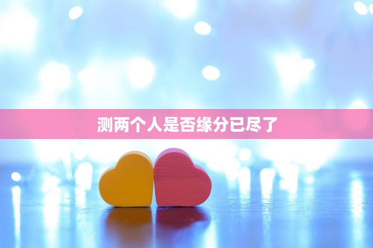 测两个人是否缘分已尽了(如何判断两人是否该分手)