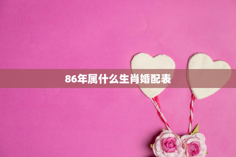 86年属什么生肖婚配表(你知道吗)