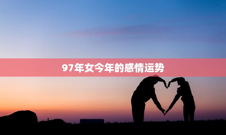 97年女今年的感情运势(爱情甜蜜但需谨慎)