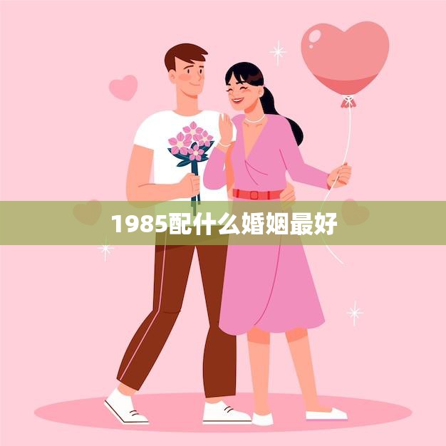 1985配什么婚姻最好(如何选择最佳伴侣)