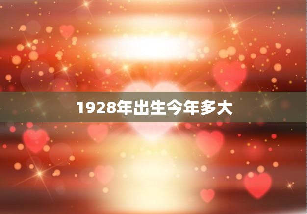 1928年出生今年多大(回顾岁月珍爱当下)