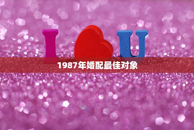 1987年婚配最佳对象(揭秘哪些星座最适合)