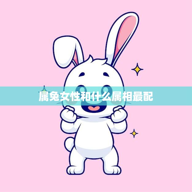属兔女性和什么属相最配(寻找最佳配对)