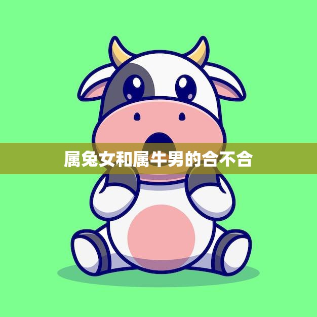 属兔女和属牛男的合不合(星座配对分析)