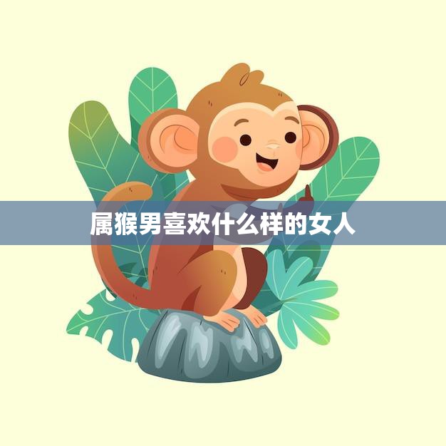 属猴男喜欢什么样的女人(揭秘猴年桃花运)