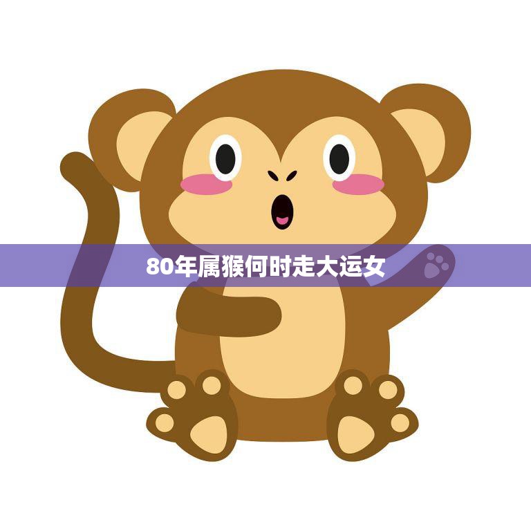 80年属猴何时走大运女(大运何时到)