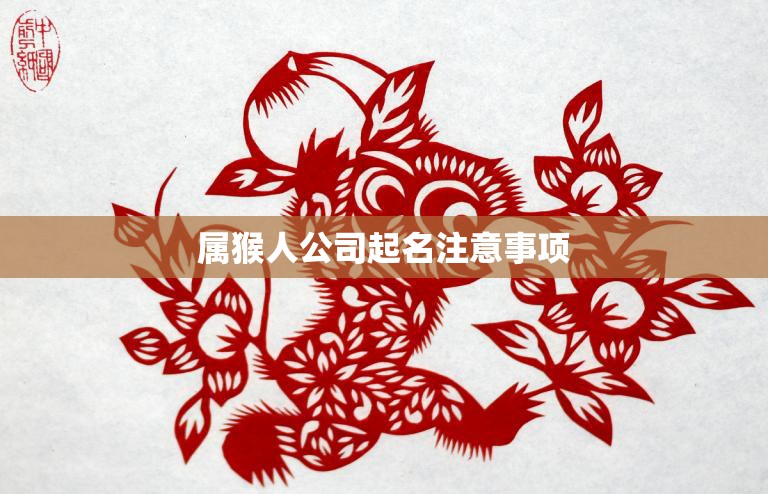 属猴人公司起名注意事项(如何为属猴人公司取名)