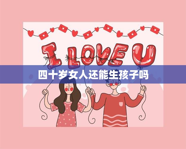四十岁女人还能生孩子吗(探究生育年龄上限是否存在)