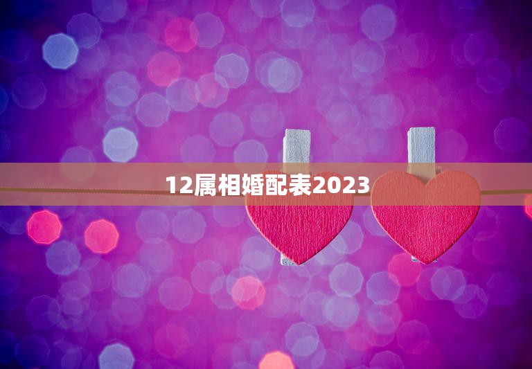 12属相婚配表2023(2023年最佳婚配指南)