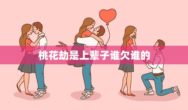 桃花劫是上辈子谁欠谁的(前世因缘今生果桃花劫是谁的债)