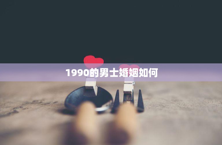 1990的男士婚姻如何(当年的男人们如何看待婚姻)