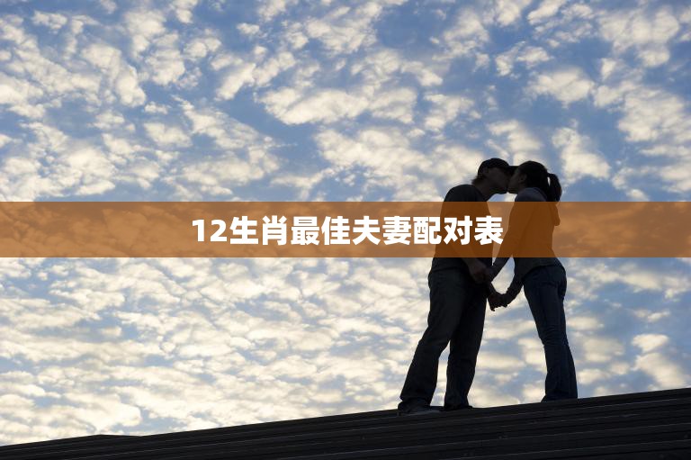 12生肖最佳夫妻配对表(完美匹配幸福长久)