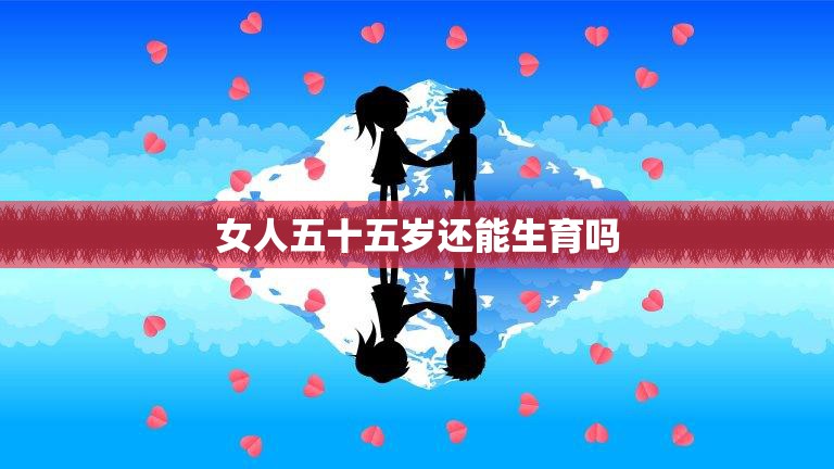 女人五十五岁还能生育吗(探讨晚育的可能性和注意事项)