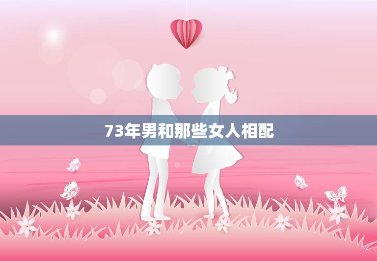 73年男和那些女人相配(探寻男女配对的秘密)