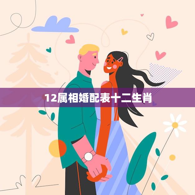 12属相婚配表十二生肖(十二生肖婚配大揭秘)