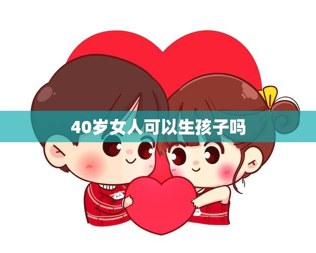 40岁女人可以生孩子吗(探讨年龄对生育的影响)