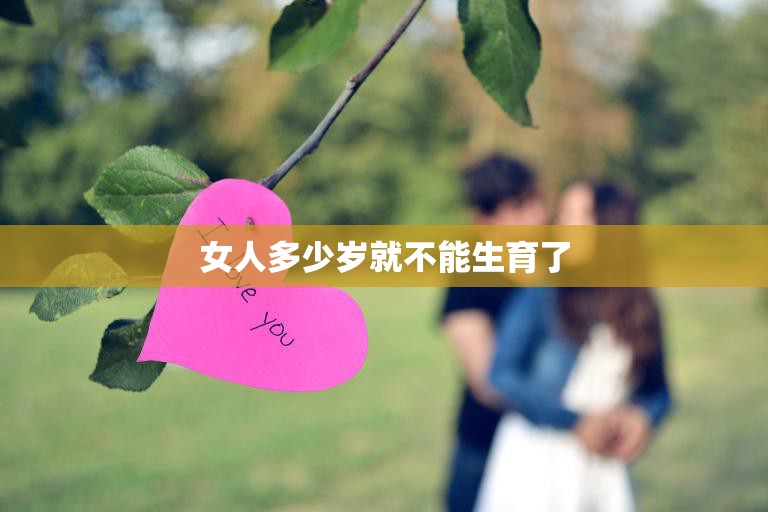 女人多少岁就不能生育了(真相揭秘不是年龄而是身体状况)