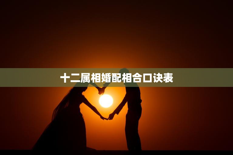 十二属相婚配相合口诀表(让你搞定婚姻匹配)