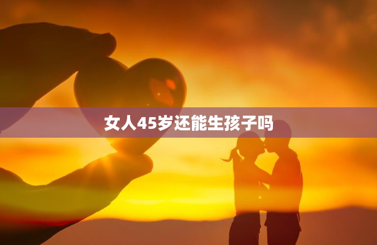 女人45岁还能生孩子吗(探讨晚育的风险与机会)