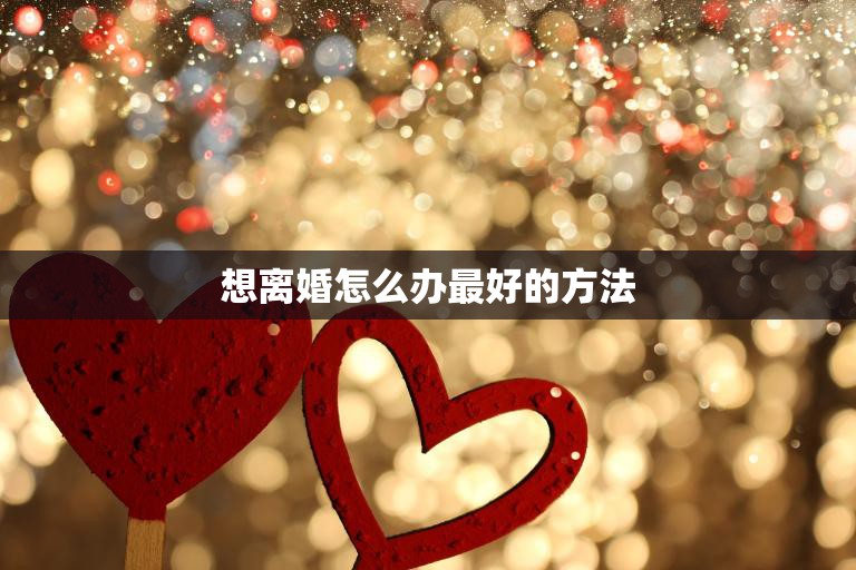 想离婚怎么办最好的方法(如何处理婚姻矛盾)