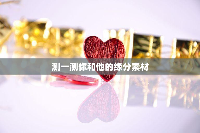 测一测你和他的缘分素材(揭秘你们的缘分真相)