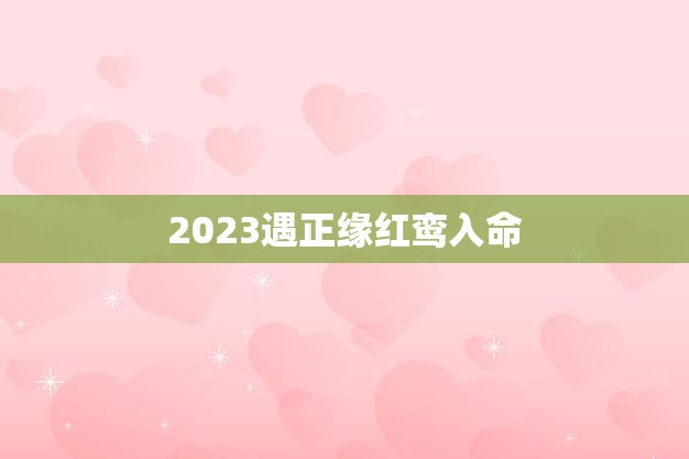 2023遇正缘红鸾入命(命中注定的爱情之路)