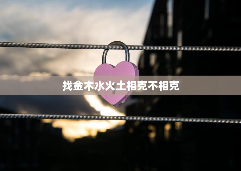 找金木水火土相克不相克(五行相生相克你知道吗)