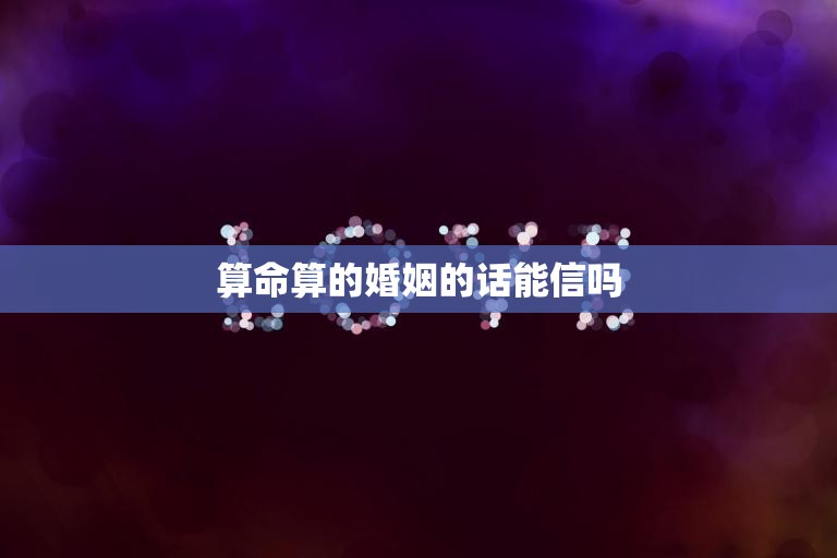 算命算的婚姻的话能信吗(揭秘算命婚姻的真相)