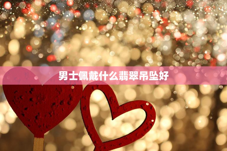 男士佩戴什么翡翠吊坠好(如何选择适合自己的翡翠吊坠)